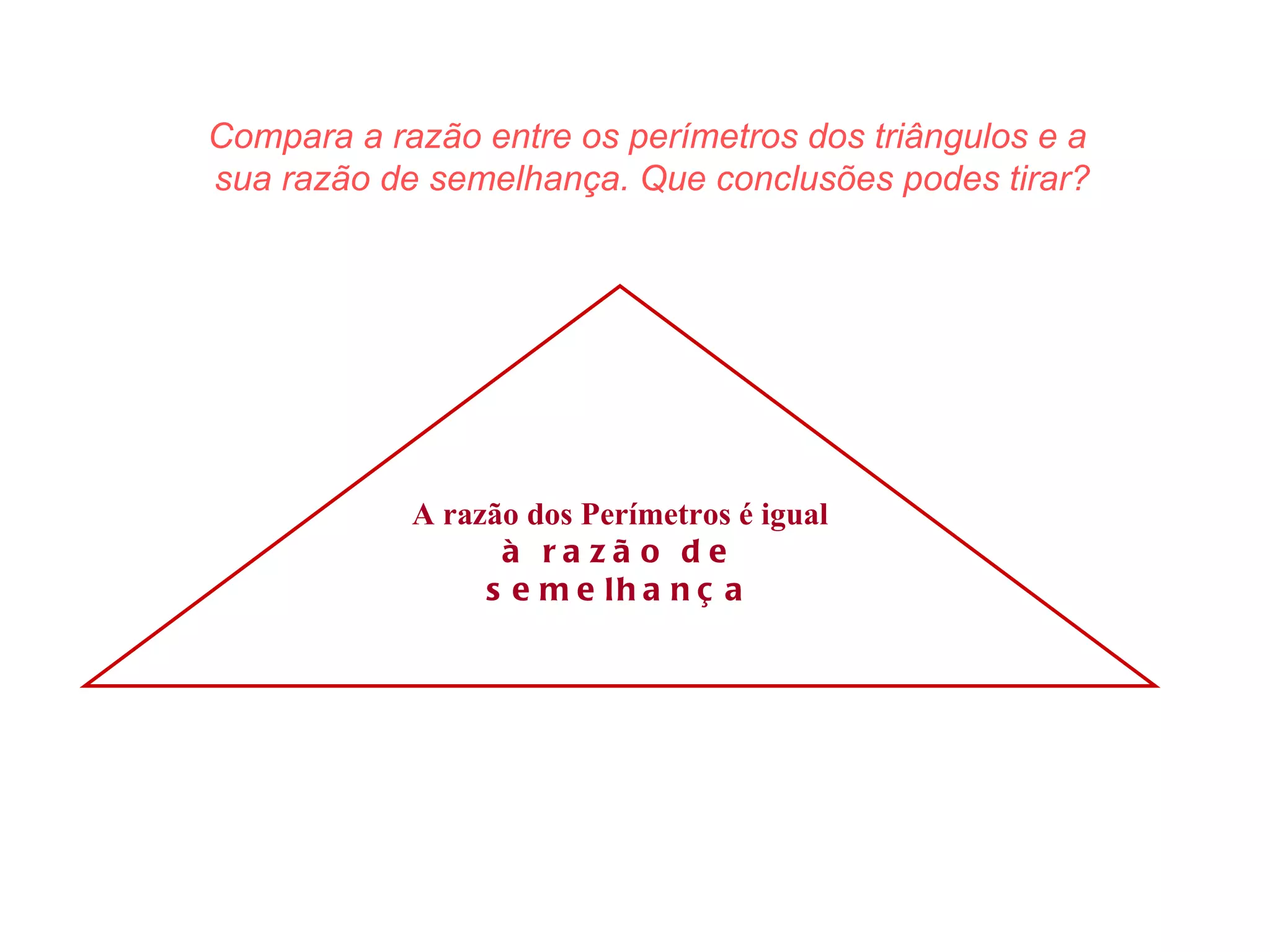 Compara a razão entre os perímetros dos triângulos e a sua razão de semelhança. Que conclusões podes tirar? A razão dos Perímetros é igual à razão de semelhança