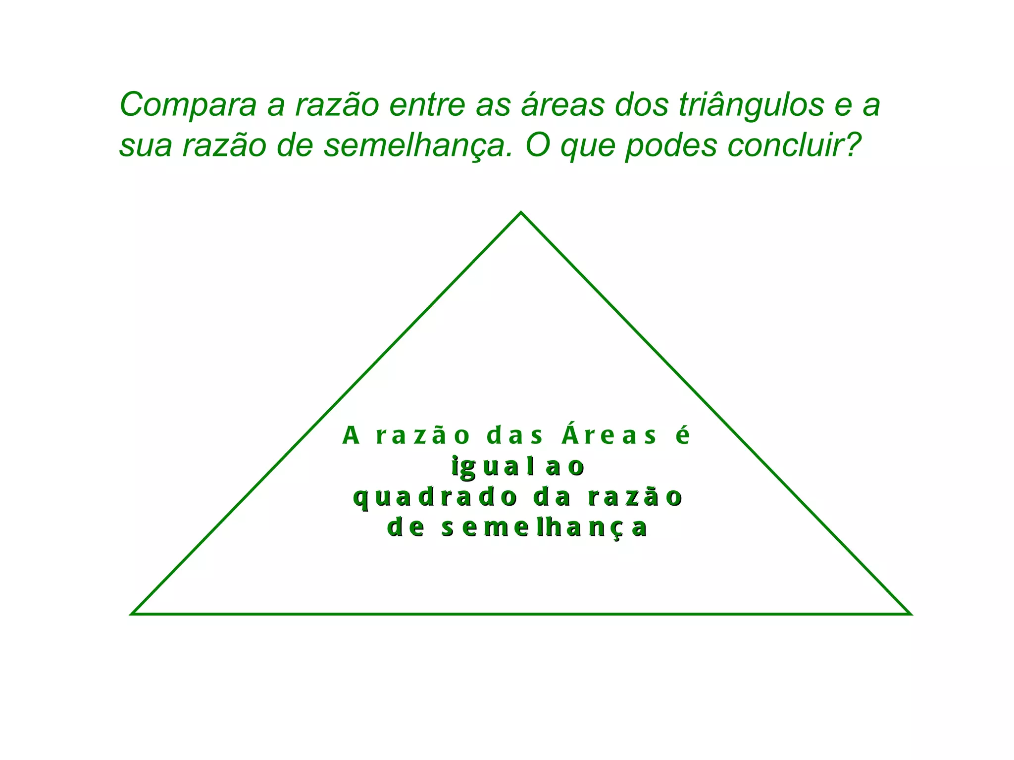 Compara a razão entre as áreas dos triângulos e a sua razão de semelhança. O que podes concluir? A razão das Áreas é igual ao quadrado da razão de semelhança