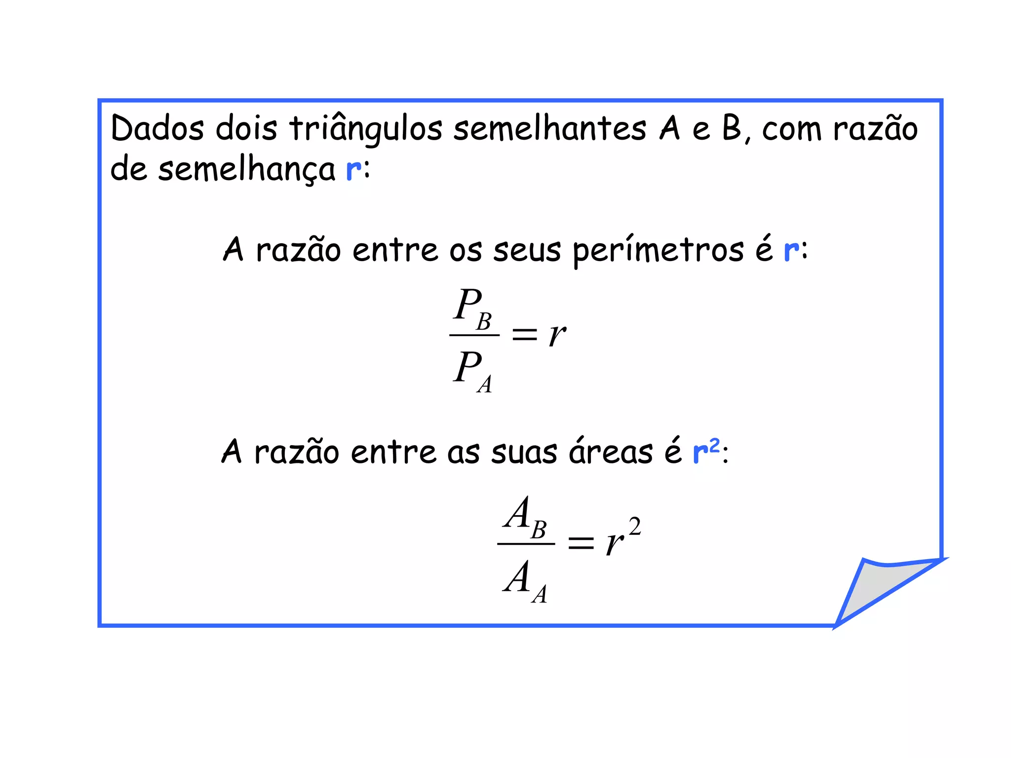 Dados dois triângulos semelhantes A e B, com razão de semelhança r : A razão entre os seus perímetros é r : A razão entre as suas áreas é r 2 :