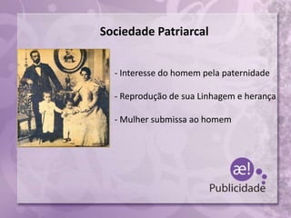 Sociedade Patriarcal
- Interesse do homem pela paternidade
- Reprodução de sua Linhagem e herança
- Mulher submissa ao homem
 
