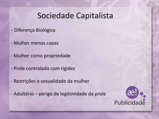 Sociedade Capitalista
- Diferença Biológica
- Mulher menos capaz
- Mulher como propriedade
- Prole controlada com rigidez
- Restrições a sexualidade da mulher
- Adultério – perigo de legitimidade da prole
 