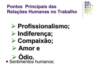 Pontos  Principais das  Relações Humanas no Trabalho Sentimentos humanos: Profissionalismo; Indiferença; Compaixão; Amor e Ódio. 