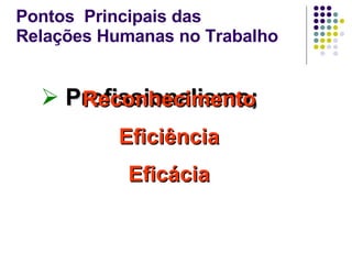 Profissionalismo; Pontos  Principais das Relações Humanas no Trabalho Reconhecimento Eficiência Eficácia 