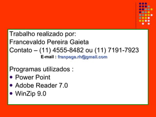 Trabalho realizado por: Francevaldo Pereira Gaieta Contato – (11) 4555-8482 ou (11) 7191-7923 E-mail :  [email_address] Programas utilizados : Power Point Adobe Reader 7.0  WinZip 9.0 