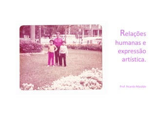 Relações
humanas e
expressão
artística.
Prof. Ricardo Macêdo
 