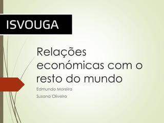 Relações
económicas com o
resto do mundo
Edmundo Moreira
Susana Oliveira
 