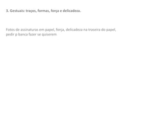 3. Gestuais: traços, formas, força e delicadeza.
Fotos de assinaturas em papel, força, delicadeza na traseira do papel,
pedir p banca fazer se quiserem
 