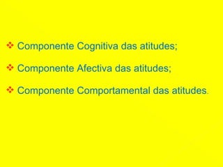 Componente Cognitiva das atitudes; Componente Afectiva das atitudes; Componente Comportamental das atitudes .