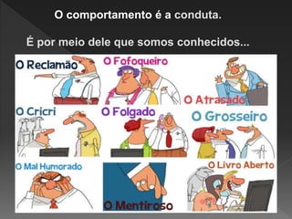 O comportamento é a conduta.
É por meio dele que somos conhecidos...
 