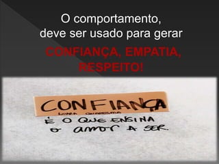 O comportamento,
deve ser usado para gerar
CONFIANÇA, EMPATIA,
RESPEITO!
 