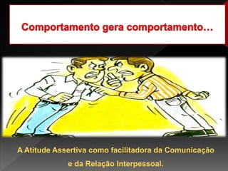A Atitude Assertiva como facilitadora da Comunicação
e da Relação Interpessoal.
 