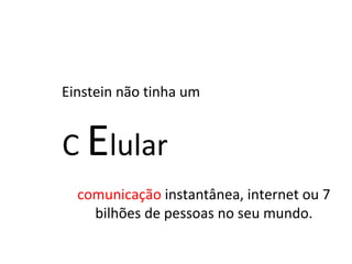 Einstein não tinha um comunicação  instantânea, internet ou 7 bilhões de pessoas no seu mundo. C  E lular 