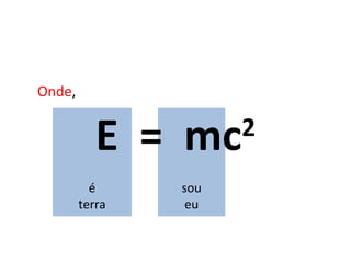 E  =  mc 2 Onde , é terra sou eu 