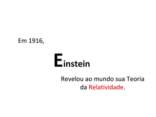 E instein   Em 1916, Revelou ao mundo sua Teoria da  Relatividade . 