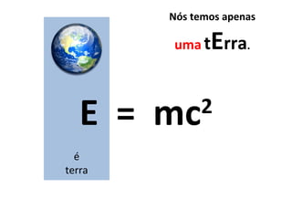 E  =  mc 2 é terra Nós temos apenas  uma   t E rra . 