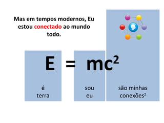 E  =  mc 2 é terra sou eu Mas em tempos modernos, Eu estou  conectado  ao mundo todo. são minhas conexões 2 