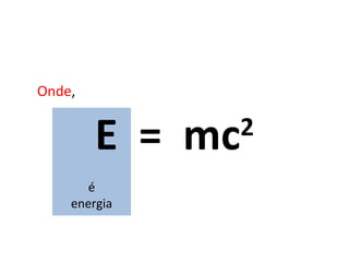 E  =  mc 2 Onde , é energia 