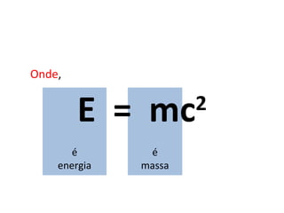 E  =  mc 2 Onde , é energia é massa 