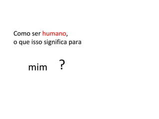 ? mim Como ser  humano , o que isso significa para 