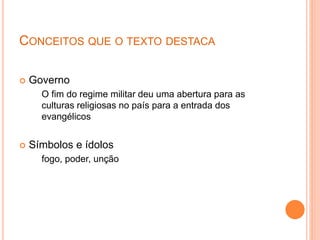 CONCEITOS QUE O TEXTO DESTACA
 Governo
O fim do regime militar deu uma abertura para as
culturas religiosas no país para a entrada dos
evangélicos
 Símbolos e ídolos
fogo, poder, unção
 