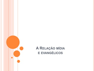 A RELAÇÃO MÍDIA
E EVANGÉLICOS
 