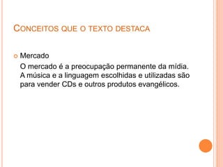CONCEITOS QUE O TEXTO DESTACA
 Mercado
O mercado é a preocupação permanente da mídia.
A música e a linguagem escolhidas e utilizadas são
para vender CDs e outros produtos evangélicos.
 