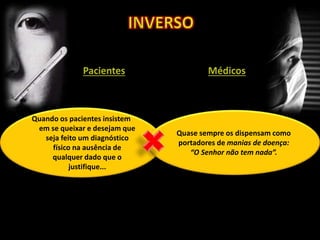 Quando os pacientes insistem
em se queixar e desejam que
seja feito um diagnóstico
físico na ausência de
qualquer dado que o
justifique...
Quase sempre os dispensam como
portadores de manias de doença:
“O Senhor não tem nada”.
 