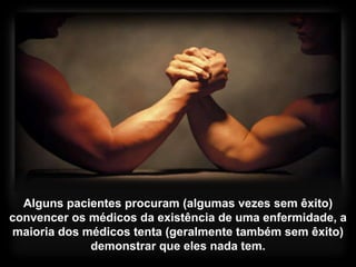 Alguns pacientes procuram (algumas vezes sem êxito)
convencer os médicos da existência de uma enfermidade, a
maioria dos médicos tenta (geralmente também sem êxito)
demonstrar que eles nada tem.
 