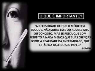 “A NECESSIDADE DE QUE O MÉDICO SE
EDUQUE, NÃO SOBRE ESSE OU AQUELE FATO
OU CONCEITO, MAS SE REEDUQUE COM
RESPEITO A NADA MENOS QUE SUAS CRENÇAS
SOBRE A REALIDADE DA ENFERMIDADE, QUE
ESTÃO NA BASE DO SEU PAPEL.”
BERGEN
O QUE É IMPORTANTE?
 