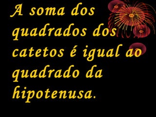 A soma dos
quadrados dos
catetos é igual ao
quadrado da
hipotenusa.
 