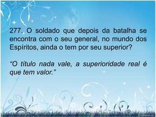 		“Que trouxe eu comigo da minha realeza terrena? Absolutamente nada. E, como que para tornar mais terrível a lição, ela nem sequer me acompanhou até o túmulo! Rainha entre os homens, como rainha julguei que penetrasse no reino dos céus! Que desilusão! Que humilhação, quando, em vez de ser recebida aqui qual soberana, vi acima de mim, mas muito acima, homens que eu julgava insignificantes e aos quais desprezava, por não terem sangue nobre! Oh! como então compreendi a esterilidade das honras e grandezas que com tanta avidez se requestam na Terra!” (Uma Rainha de França - E.S.E. Cap. II, Item 8.)