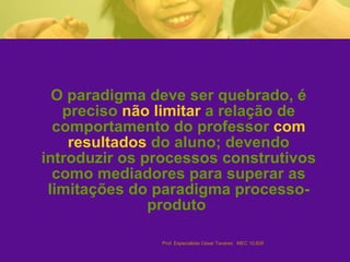O paradigma deve ser quebrado, é preciso  não limitar  a relação de comportamento do professor  com resultados  do aluno; devendo introduzir os processos construtivos como mediadores para superar as limitações do paradigma processo-produto   