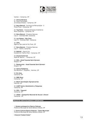 Cambuí – Campinas, SP

21. Clinica Dentaria
Dr. Flavio Guimarães
Jd Campos Eliseos – Campinas, SP

22. Nova Natural - Farmácia de Manipulação - 2
Ponte Preta – Campinas, SP

23. Top Home – Empreendimentos Imobiliários
Nova Campinas – Campinas, SP

24. Nova Natural – Produtos Naturais
Loja 3 – Gramado Mall, Campinas

25. Lan Games – War Zone
Loja 13 – Gramado Mall , Campinas

26. CPFL
Agencia São José do Rio Preto, SP

27. Nova Natural – Produtos Naturais
Loja 4 – Centro, Campinas

28. Babolat – Sports line
Condomínio Techno Park – Campinas, SP

29. Imovel Comercial
Stella M. Martins – Campinas, SP

30. SPA – Hotel Fazenda Saint Germain
Amparo- SP

31. Restaurante – Hotel Fazenda Saint Germain
Amparo- SP

32. Clinica Pediátrica
Dra Mariana F. Grigoletto , Valinhos- SP

33. Bc shop
Campinas, SP

33. EMS Store
Campinas, SP

34. Btech Tecnologias Agropecuarias
Valinhos, SP

35. CAEP Centro Atendimento e Pesquizas
Campinas, SP

36. SPA – Taquaral
Campinas, SP

37. CNAA – Companhia Nacional de Acucar e Alcool
Campinas , SP


PROJETOS INSTITUCIONAIS E ESPORTIVOS



1. Ginásio poliesportivo Djaniro Pedroso
Prefeitura Municipal de Santa Bárbara Dóeste, SP

2. Centro Cultural Djaniro Pedroso - Teatro Municipal
Prefeitura Municipal de Santa Bárbara Dóeste, SP

3.Guarani Futebol Clube**

                                                        13
 