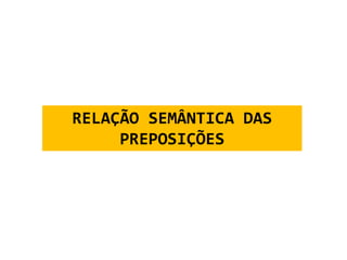 RELAÇÃO SEMÂNTICA DAS 
PREPOSIÇÕES 
 