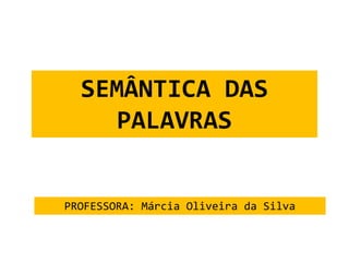 SEMÂNTICA DAS 
PALAVRAS 
PROFESSORA: Márcia Oliveira da Silva 
 