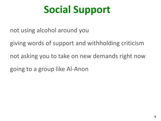 9
Social Support
not using alcohol around you
giving words of support and withholding criticism
not asking you to take on new demands right now
going to a group like Al-Anon
 