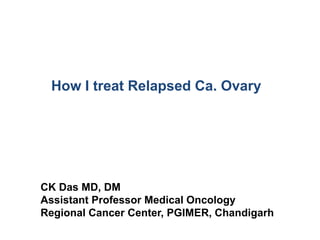 How I treat Relapsed Ca. Ovary
CK Das MD, DM
Assistant Professor Medical Oncology
Regional Cancer Center, PGIMER, Chandigarh
 