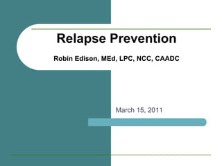 Relapse PreventionRobin Edison, MEd, LPC, NCC, CAADC March 15, 2011 