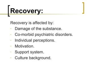 Recovery:
Recovery is affected by:
- Damage of the substance.

- Co-morbid psychiatric disorders.

- Individual perceptions.

- Motivation.

- Support system.

- Culture background.
 