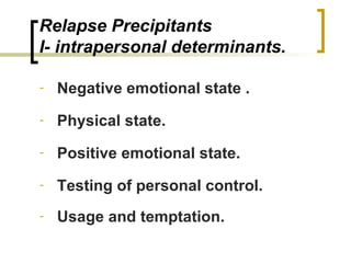 Relapse Precipitants
I- intrapersonal determinants.

-   Negative emotional state .
-   Physical state.
-   Positive emotional state.
-   Testing of personal control.
-   Usage and temptation.
 