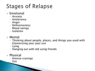 Stages of RelapseEmotionalAnxiety Intolerance Anger Defensiveness Mood swings Isolation Mental Thinking about people, places, and things you used withGlamorizing your past use Lying Hanging out with old using friends PhysicalIntense cravingsUse