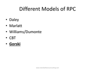 Different Models of RPC
• Daley
• Marlatt
• Williams/Dumonte
• CBT
• Gorski
www.rolandwilliamsconsulting.com
 