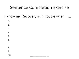 Sentence Completion Exercise
I know my Recovery is in trouble when I….
1.
2.
3.
4.
5.
6.
7.
8.
9.
10. www.rolandwilliamsconsulting.com
 