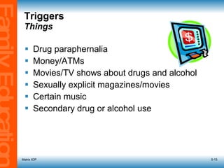 Triggers  Things Drug paraphernalia Money/ATMs Movies/TV shows about drugs and alcohol  Sexually explicit magazines/movies Certain music Secondary drug or alcohol use Matrix IOP 5- 