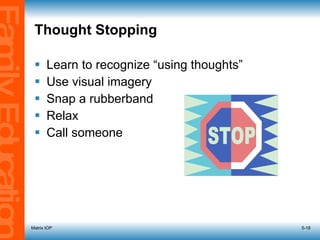Thought Stopping Learn to recognize “using thoughts” Use visual imagery Snap a rubberband Relax Call someone Matrix IOP 5- 
