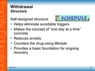 Withdrawal Structure Self-designed structure Helps eliminate avoidable triggers Makes the concept of “one day at a time” concrete Reduces anxiety Counters the drug-using lifestyle Provides a basic foundation for ongoing recovery Matrix IOP 5- 