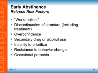 Early Abstinence Relapse Risk Factors “ Workaholism” Discontinuation of structure (including treatment) Overconfidence Secondary drug or alcohol use Inability to prioritize Resistance to behavior change Occasional paranoia Matrix IOP 5- 