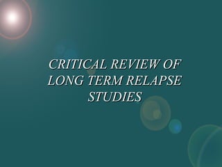 CRITICAL REVIEW OFCRITICAL REVIEW OF
LONG TERM RELAPSELONG TERM RELAPSE
STUDIESSTUDIES
 