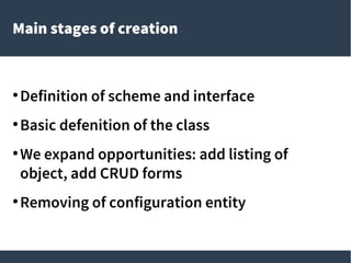 Main stages of creation
●
Definition of scheme and interface
●
Basic defenition of the class
●
We expand opportunities: add listing of
object, add CRUD forms
●
Removing of configuration entity
 