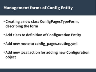 Management forms of Config Entity
●
Creating a new class ConfigPagesTypeForm,
describing the form
●
Add class to definition of Configuration Entity
●
Add new route to config_pages.routing.yml
●
Add new local action for adding new Configuration
object
 